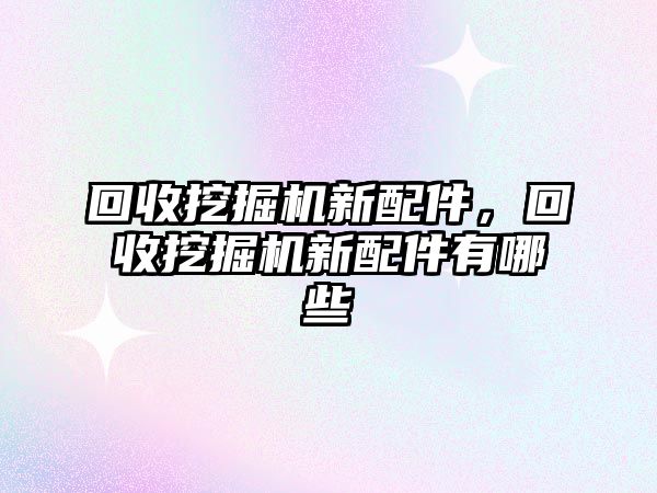 回收挖掘機(jī)新配件，回收挖掘機(jī)新配件有哪些