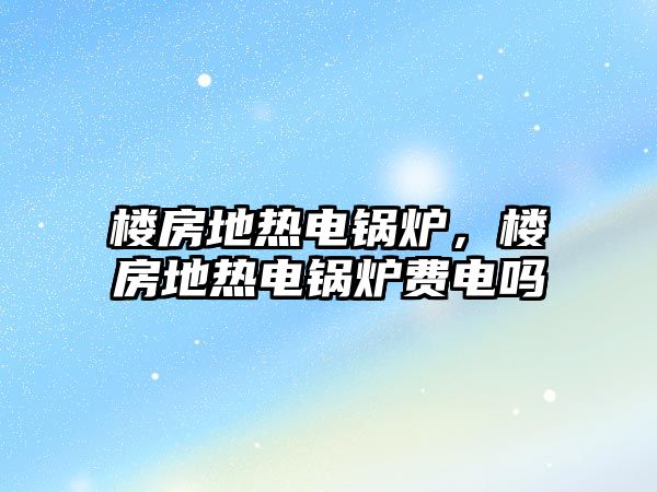 樓房地熱電鍋爐，樓房地熱電鍋爐費電嗎