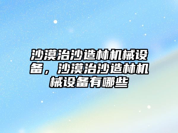 沙漠治沙造林機(jī)械設(shè)備，沙漠治沙造林機(jī)械設(shè)備有哪些
