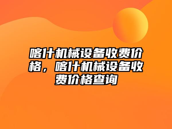 喀什機(jī)械設(shè)備收費價格，喀什機(jī)械設(shè)備收費價格查詢