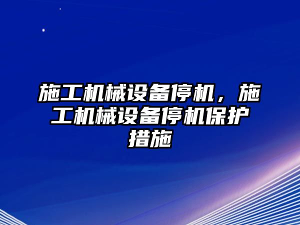 施工機(jī)械設(shè)備停機(jī)，施工機(jī)械設(shè)備停機(jī)保護(hù)措施