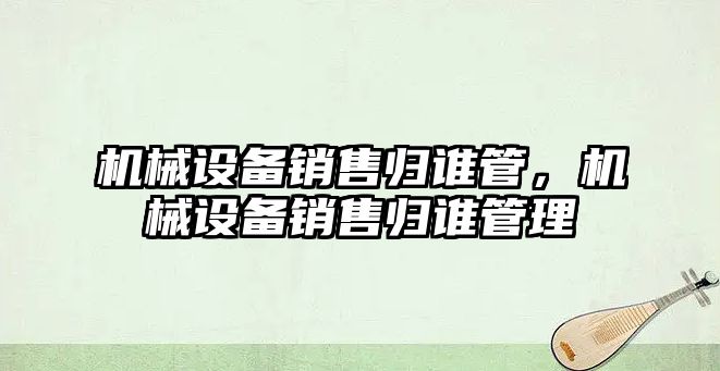 機(jī)械設(shè)備銷售歸誰(shuí)管，機(jī)械設(shè)備銷售歸誰(shuí)管理