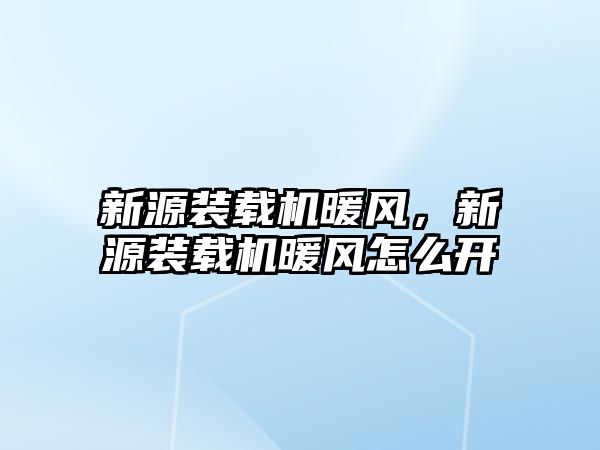 新源裝載機暖風，新源裝載機暖風怎么開
