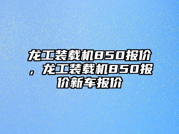 龍工裝載機850報價，龍工裝載機850報價新車報價