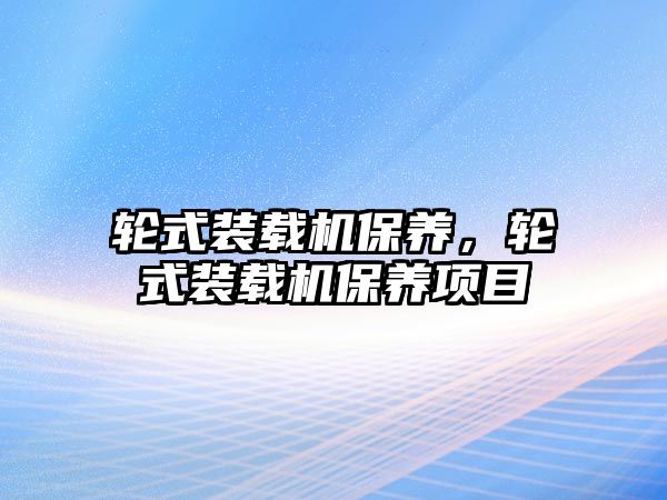 輪式裝載機保養(yǎng)，輪式裝載機保養(yǎng)項目