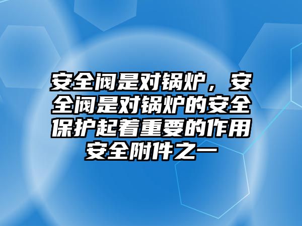 安全閥是對鍋爐，安全閥是對鍋爐的安全保護起著重要的作用安全附件之一