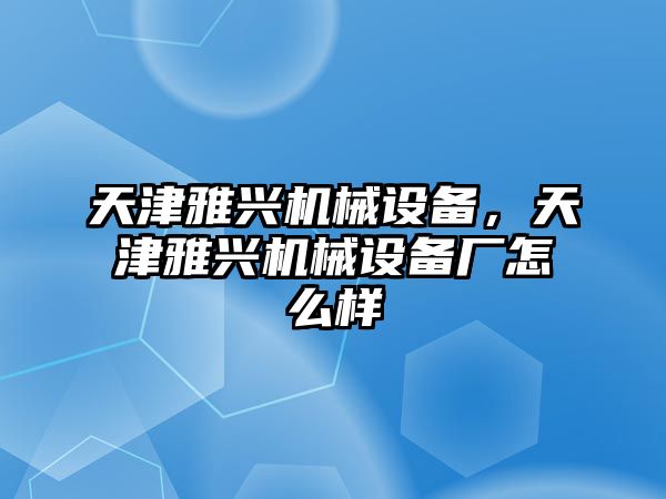天津雅興機(jī)械設(shè)備，天津雅興機(jī)械設(shè)備廠怎么樣