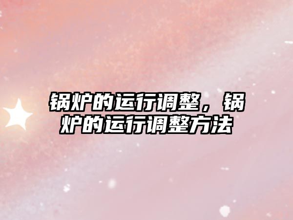 鍋爐的運行調(diào)整，鍋爐的運行調(diào)整方法