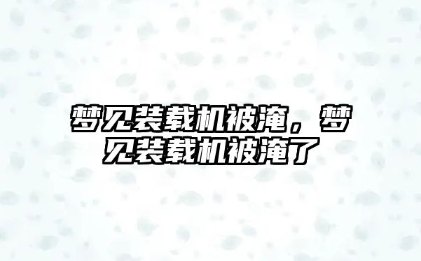 夢(mèng)見(jiàn)裝載機(jī)被淹，夢(mèng)見(jiàn)裝載機(jī)被淹了