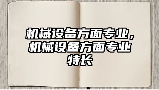 機(jī)械設(shè)備方面專業(yè)，機(jī)械設(shè)備方面專業(yè)特長(zhǎng)