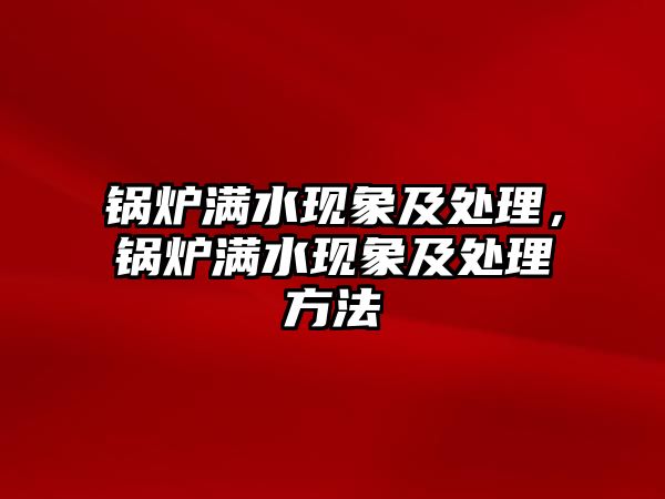 鍋爐滿水現(xiàn)象及處理，鍋爐滿水現(xiàn)象及處理方法
