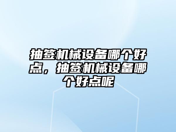 抽簽機(jī)械設(shè)備哪個(gè)好點(diǎn)，抽簽機(jī)械設(shè)備哪個(gè)好點(diǎn)呢