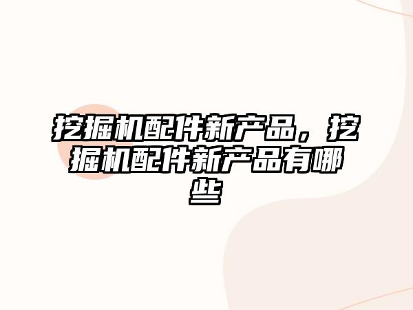 挖掘機(jī)配件新產(chǎn)品，挖掘機(jī)配件新產(chǎn)品有哪些