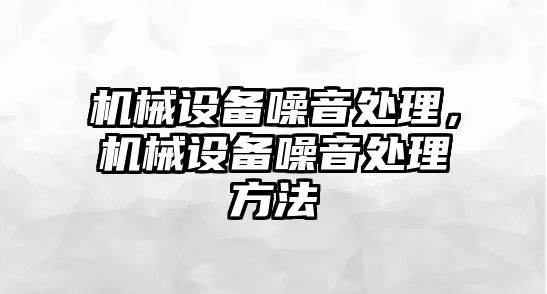 機(jī)械設(shè)備噪音處理，機(jī)械設(shè)備噪音處理方法