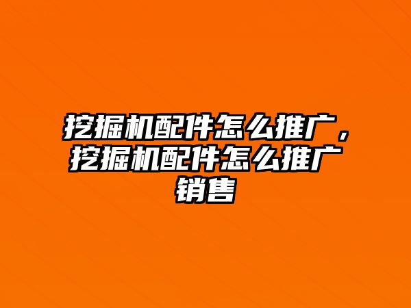 挖掘機配件怎么推廣，挖掘機配件怎么推廣銷售