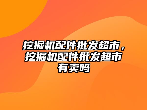挖掘機(jī)配件批發(fā)超市，挖掘機(jī)配件批發(fā)超市有賣嗎