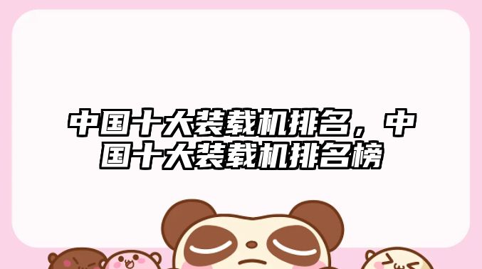 中國(guó)十大裝載機(jī)排名，中國(guó)十大裝載機(jī)排名榜