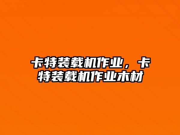 卡特裝載機(jī)作業(yè)，卡特裝載機(jī)作業(yè)木材