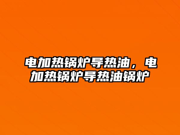 電加熱鍋爐導(dǎo)熱油，電加熱鍋爐導(dǎo)熱油鍋爐