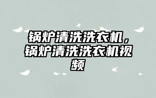 鍋爐清洗洗衣機(jī)，鍋爐清洗洗衣機(jī)視頻