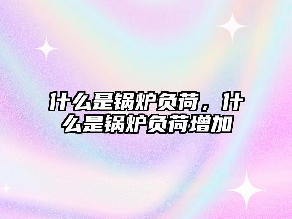什么是鍋爐負荷，什么是鍋爐負荷增加