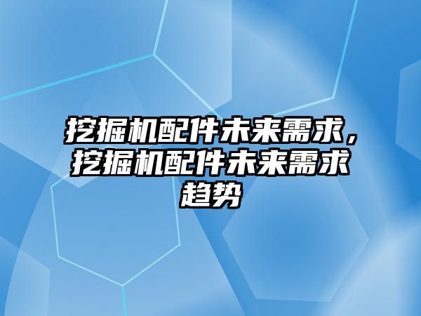 挖掘機(jī)配件未來需求，挖掘機(jī)配件未來需求趨勢
