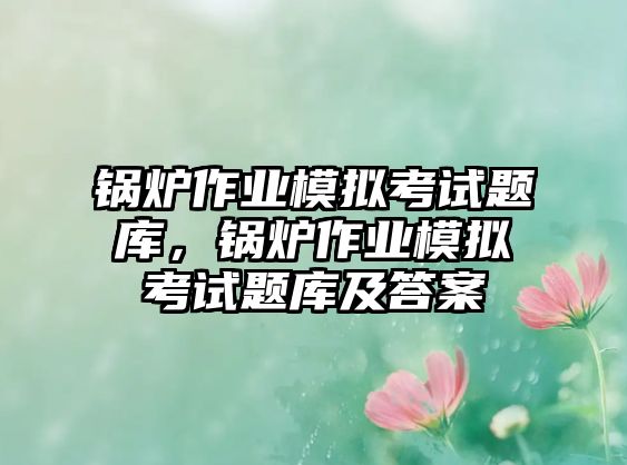 鍋爐作業(yè)模擬考試題庫(kù)，鍋爐作業(yè)模擬考試題庫(kù)及答案