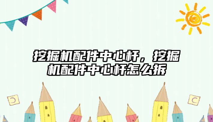 挖掘機(jī)配件中心桿，挖掘機(jī)配件中心桿怎么拆