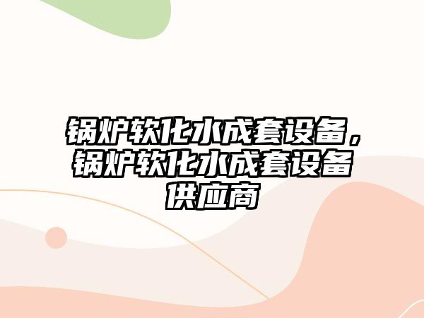 鍋爐軟化水成套設(shè)備，鍋爐軟化水成套設(shè)備供應(yīng)商