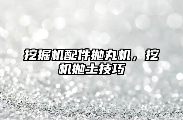 挖掘機(jī)配件拋丸機(jī)，挖機(jī)拋土技巧
