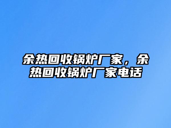 余熱回收鍋爐廠家，余熱回收鍋爐廠家電話