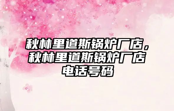秋林里道斯鍋爐廠(chǎng)店，秋林里道斯鍋爐廠(chǎng)店電話(huà)號(hào)碼