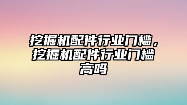 挖掘機(jī)配件行業(yè)門檻，挖掘機(jī)配件行業(yè)門檻高嗎