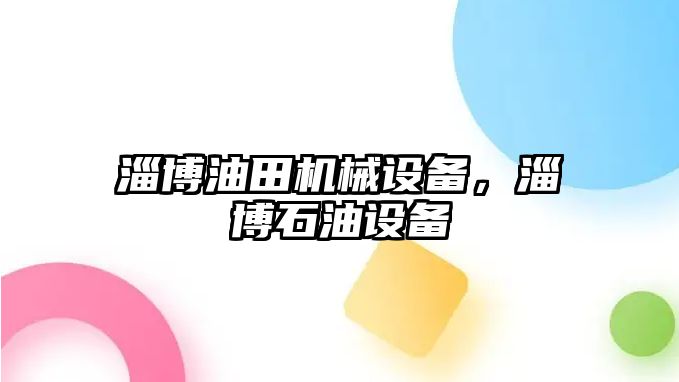 淄博油田機(jī)械設(shè)備，淄博石油設(shè)備