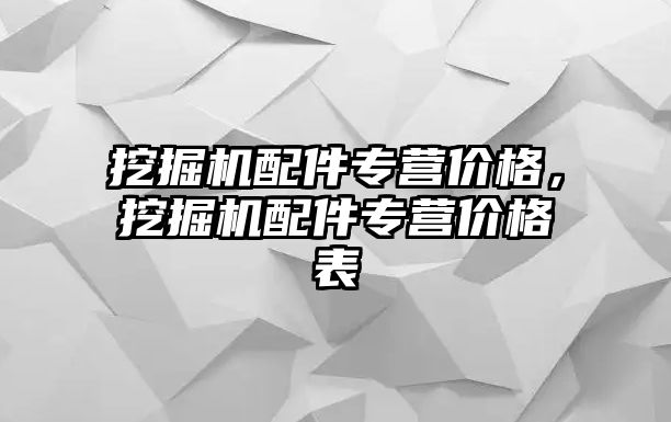 挖掘機配件專營價格，挖掘機配件專營價格表