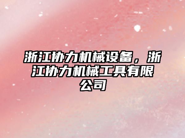 浙江協(xié)力機(jī)械設(shè)備，浙江協(xié)力機(jī)械工具有限公司