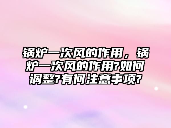鍋爐一次風(fēng)的作用，鍋爐一次風(fēng)的作用?如何調(diào)整?有何注意事項(xiàng)?
