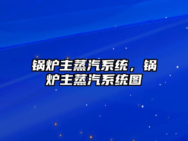 鍋爐主蒸汽系統(tǒng)，鍋爐主蒸汽系統(tǒng)圖