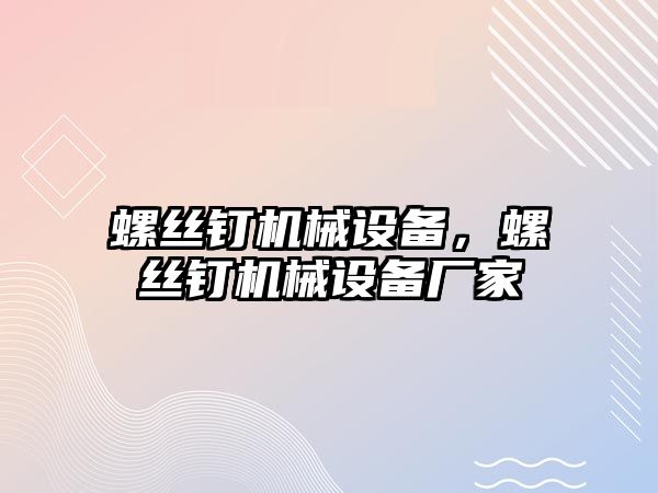 螺絲釘機(jī)械設(shè)備，螺絲釘機(jī)械設(shè)備廠家