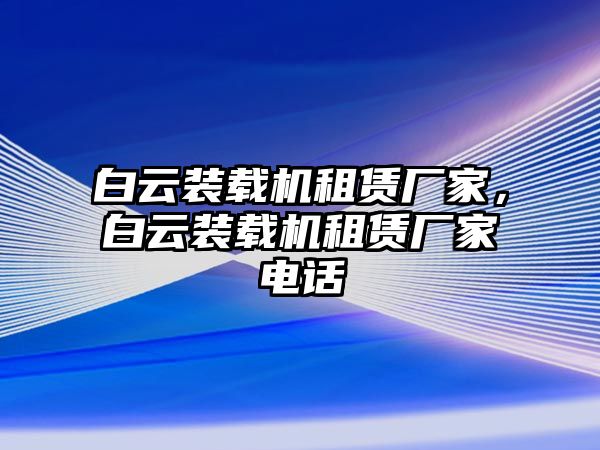 白云裝載機(jī)租賃廠家，白云裝載機(jī)租賃廠家電話