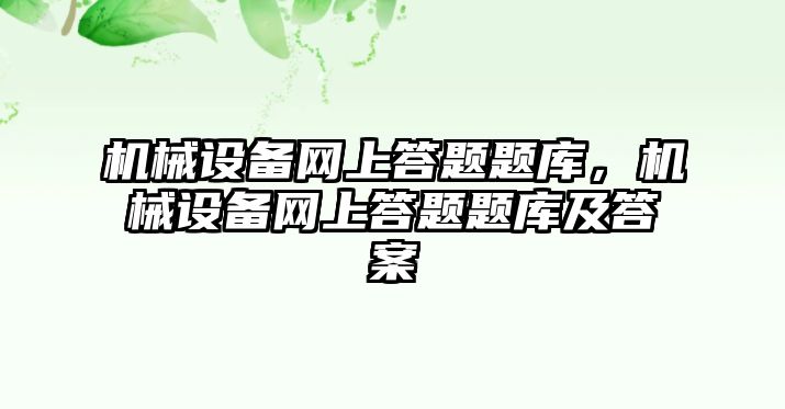 機械設(shè)備網(wǎng)上答題題庫，機械設(shè)備網(wǎng)上答題題庫及答案