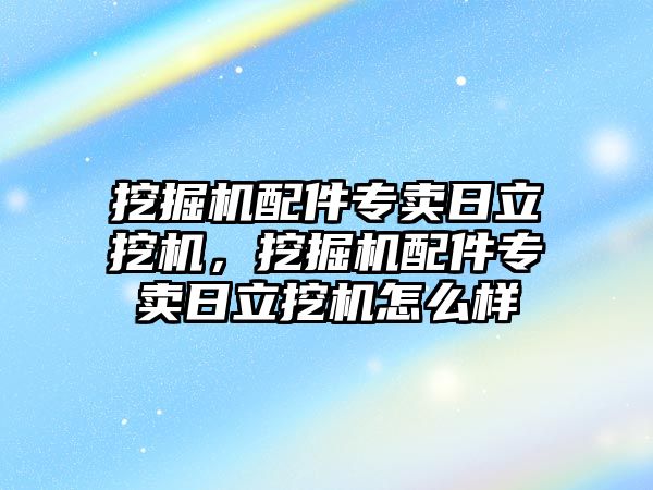 挖掘機(jī)配件專(zhuān)賣(mài)日立挖機(jī)，挖掘機(jī)配件專(zhuān)賣(mài)日立挖機(jī)怎么樣