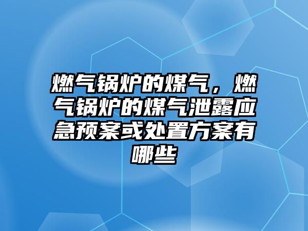 燃氣鍋爐的煤氣，燃氣鍋爐的煤氣泄露應(yīng)急預(yù)案或處置方案有哪些