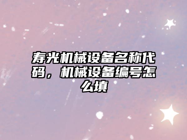 壽光機(jī)械設(shè)備名稱代碼，機(jī)械設(shè)備編號怎么填