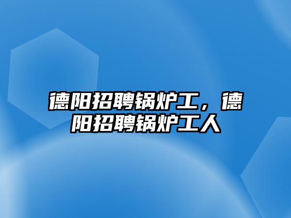 德陽(yáng)招聘鍋爐工，德陽(yáng)招聘鍋爐工人