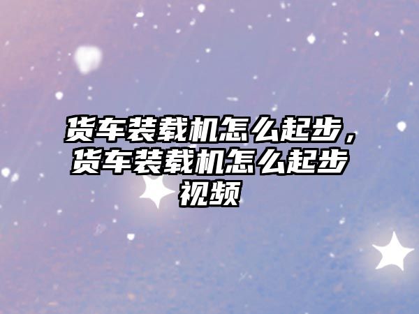貨車裝載機(jī)怎么起步，貨車裝載機(jī)怎么起步視頻