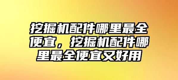 挖掘機配件哪里最全便宜，挖掘機配件哪里最全便宜又好用