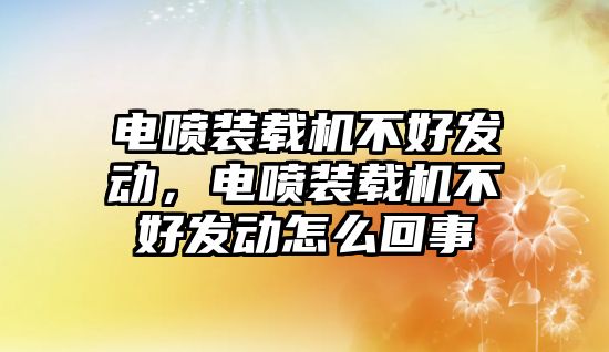 電噴裝載機(jī)不好發(fā)動(dòng)，電噴裝載機(jī)不好發(fā)動(dòng)怎么回事
