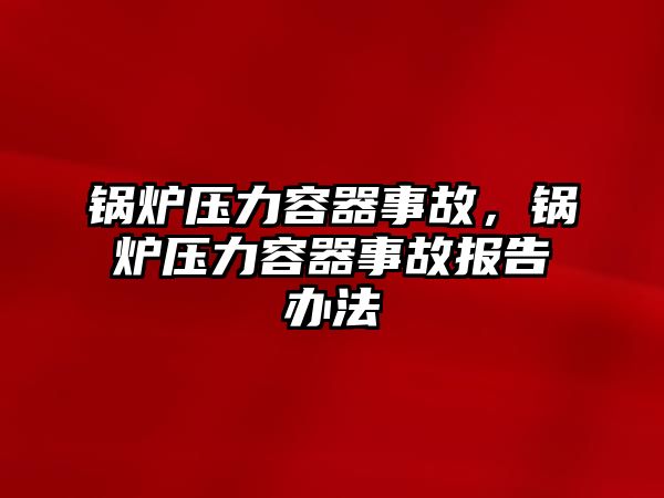 鍋爐壓力容器事故，鍋爐壓力容器事故報(bào)告辦法