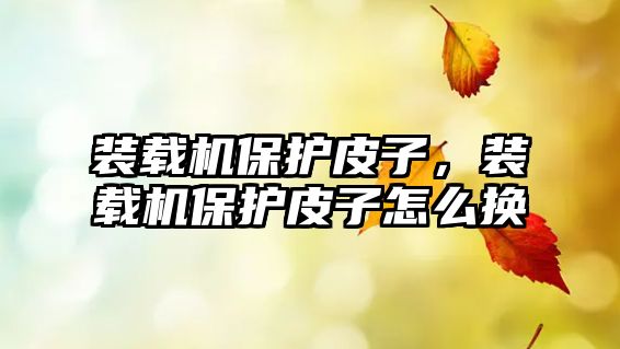 裝載機(jī)保護(hù)皮子，裝載機(jī)保護(hù)皮子怎么換